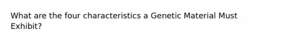 What are the four characteristics a Genetic Material Must Exhibit?