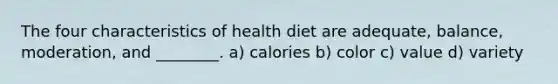 The four characteristics of health diet are adequate, balance, moderation, and ________. a) calories b) color c) value d) variety