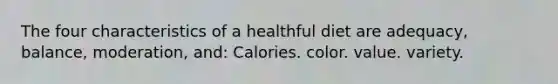 The four characteristics of a healthful diet are adequacy, balance, moderation, and: Calories. color. value. variety.