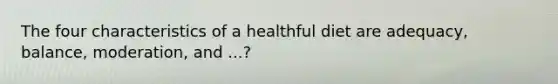 The four characteristics of a healthful diet are adequacy, balance, moderation, and ...?