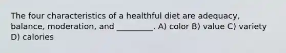 The four characteristics of a healthful diet are adequacy, balance, moderation, and _________. A) color B) value C) variety D) calories