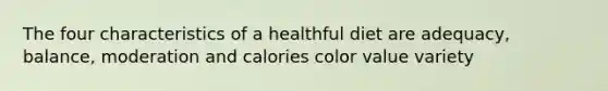 The four characteristics of a healthful diet are adequacy, balance, moderation and calories color value variety