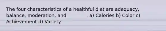 The four characteristics of a healthful diet are adequacy, balance, moderation, and ________. a) Calories b) Color c) Achievement d) Variety