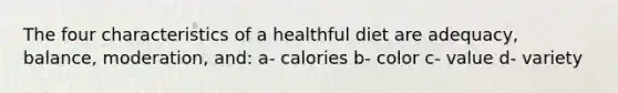 The four characteristics of a healthful diet are adequacy, balance, moderation, and: a- calories b- color c- value d- variety