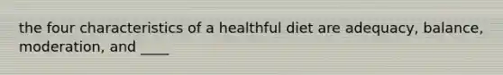 the four characteristics of a healthful diet are adequacy, balance, moderation, and ____