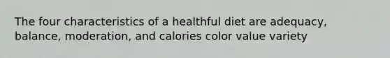 The four characteristics of a healthful diet are adequacy, balance, moderation, and calories color value variety