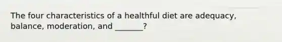 The four characteristics of a healthful diet are adequacy, balance, moderation, and _______?