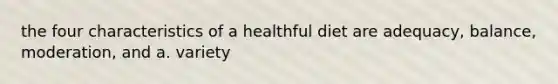 the four characteristics of a healthful diet are adequacy, balance, moderation, and a. variety