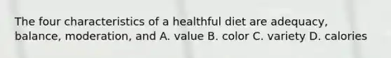 The four characteristics of a healthful diet are adequacy, balance, moderation, and A. value B. color C. variety D. calories