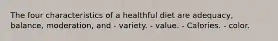 The four characteristics of a healthful diet are adequacy, balance, moderation, and - variety. - value. - Calories. - color.