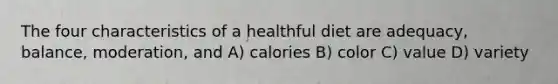 The four characteristics of a healthful diet are adequacy, balance, moderation, and A) calories B) color C) value D) variety