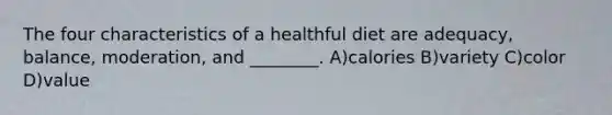 The four characteristics of a healthful diet are adequacy, balance, moderation, and ________. A)calories B)variety C)color D)value