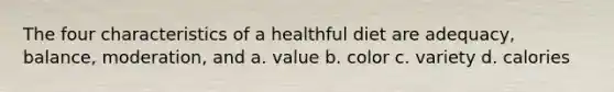 The four characteristics of a healthful diet are adequacy, balance, moderation, and a. value b. color c. variety d. calories