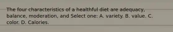 The four characteristics of a healthful diet are adequacy, balance, moderation, and Select one: A. variety. B. value. C. color. D. Calories.