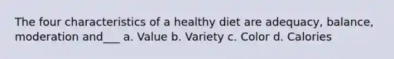 The four characteristics of a healthy diet are adequacy, balance, moderation and___ a. Value b. Variety c. Color d. Calories