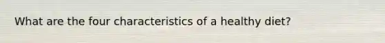 What are the four characteristics of a healthy diet?