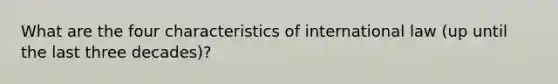 What are the four characteristics of international law (up until the last three decades)?