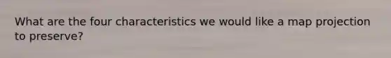 What are the four characteristics we would like a map projection to preserve?