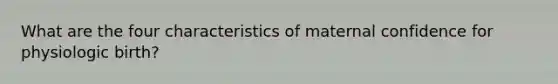 What are the four characteristics of maternal confidence for physiologic birth?