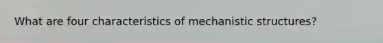 What are four characteristics of mechanistic structures?