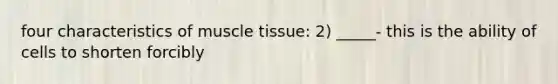 four characteristics of <a href='https://www.questionai.com/knowledge/kMDq0yZc0j-muscle-tissue' class='anchor-knowledge'>muscle tissue</a>: 2) _____- this is the ability of cells to shorten forcibly