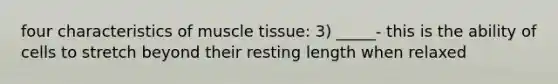 four characteristics of <a href='https://www.questionai.com/knowledge/kMDq0yZc0j-muscle-tissue' class='anchor-knowledge'>muscle tissue</a>: 3) _____- this is the ability of cells to stretch beyond their resting length when relaxed