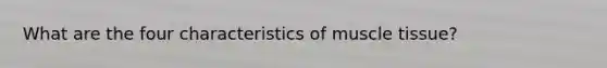 What are the four characteristics of muscle tissue?