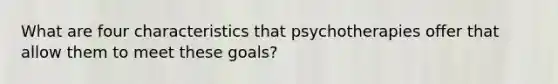 What are four characteristics that psychotherapies offer that allow them to meet these goals?