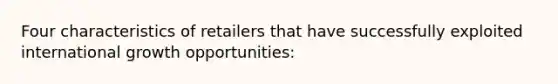 Four characteristics of retailers that have successfully exploited international growth opportunities: