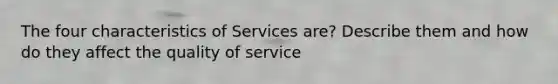 The four characteristics of Services are? Describe them and how do they affect the quality of service