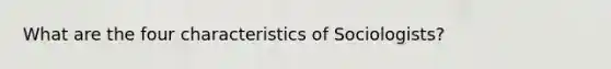 What are the four characteristics of Sociologists?