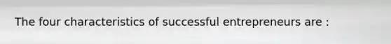 The four characteristics of successful entrepreneurs are :