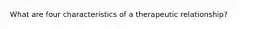 What are four characteristics of a therapeutic relationship?