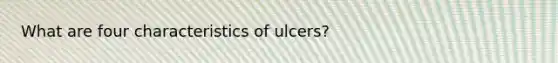 What are four characteristics of ulcers?