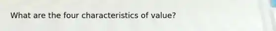 What are the four characteristics of value?