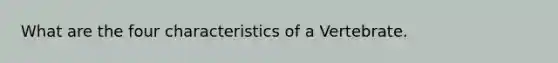 What are the four characteristics of a Vertebrate.