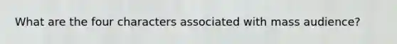 What are the four characters associated with mass audience?