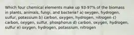 Which four chemical elements make up 93-97% of the biomass in plants, animals, fungi, and bacteria? a) oxygen, hydrogen, sulfur, potassium b) carbon, oxygen, hydrogen, nitrogen c) carbon, oxygen, sulfur, phosphorus d) carbon, oxygen, hydrogen, sulfur e) oxygen, hydrogen, potassium, nitrogen