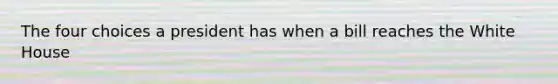 The four choices a president has when a bill reaches the White House