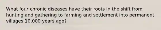 What four chronic diseases have their roots in the shift from hunting and gathering to farming and settlement into permanent villages 10,000 years ago?