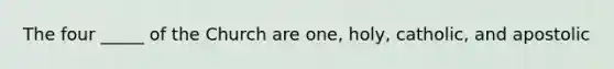 The four _____ of the Church are one, holy, catholic, and apostolic