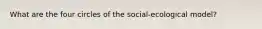 What are the four circles of the social-ecological model?