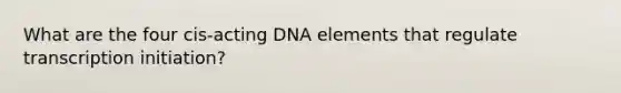 What are the four cis-acting DNA elements that regulate transcription initiation?