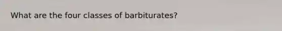 What are the four classes of barbiturates?