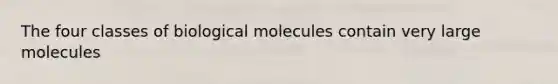 The four classes of biological molecules contain very large molecules