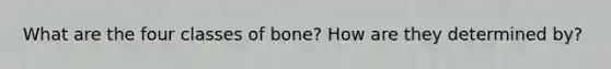 What are the four classes of bone? How are they determined by?