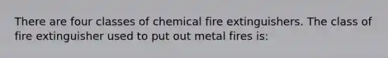 There are four classes of chemical fire extinguishers. The class of fire extinguisher used to put out metal fires is: