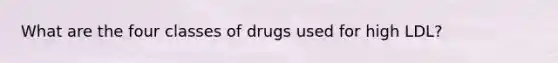 What are the four classes of drugs used for high LDL?