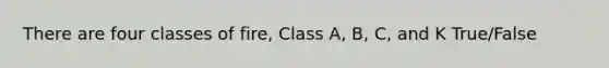 There are four classes of fire, Class A, B, C, and K True/False