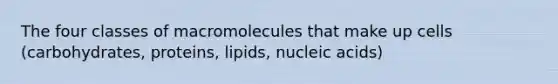 The four classes of macromolecules that make up cells (carbohydrates, proteins, lipids, nucleic acids)